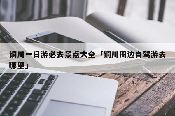 铜川一日游必去景点大全「铜川周边自驾游去哪里」