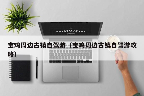 宝鸡周边古镇自驾游（宝鸡周边古镇自驾游攻略）