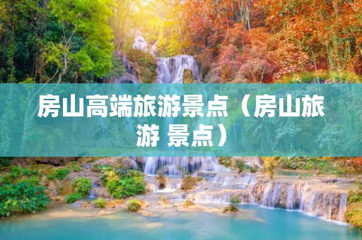 房山高端旅游景点（房山旅游 景点）